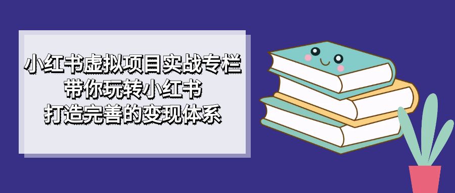 小红书虚拟项目实战专栏，带你玩转小红书，打造完善的变现体系-恒创联盟资源网