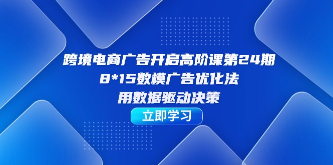 跨境电商-广告开启高阶课第24期，8*15数模广告优化法，用数据驱动决策-恒创联盟资源网