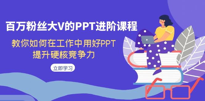 百万粉丝大V的PPT进阶课程，教你如何在工作中用好PPT，提升硬核竞争力-恒创联盟资源网