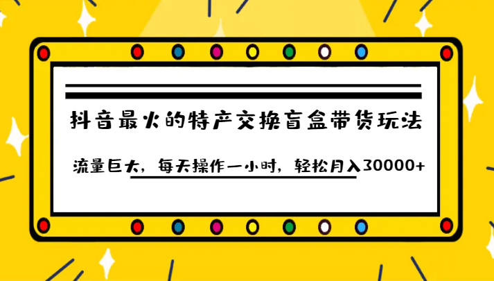 抖音目前最火的特产交换盲盒带货玩法流量巨大，每天操作一小时，轻松月入30000+-恒创联盟资源网
