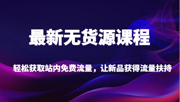 最新无货源课程，轻松获取站内免费流量，让新品获得流量扶持【不含软件】-恒创联盟资源网