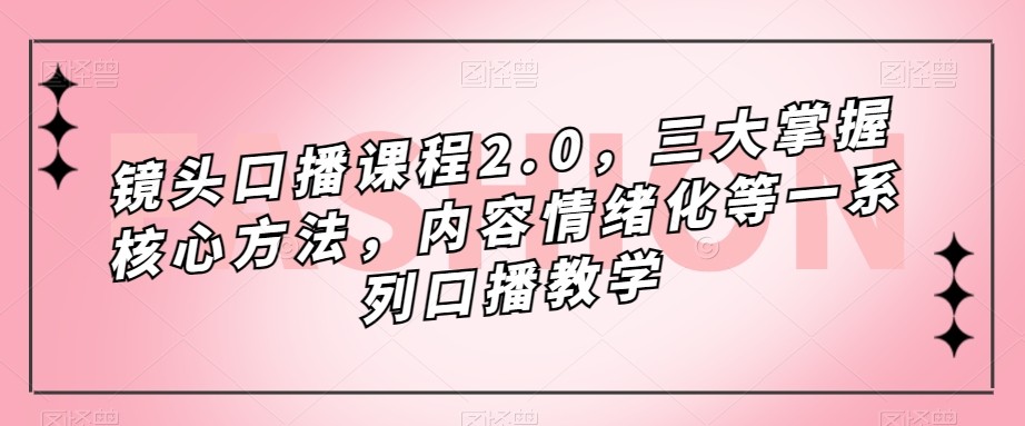 镜头-口播课程2.0,三大掌握核心方法,内容情绪化等一系列口播教学-恒创联盟资源网