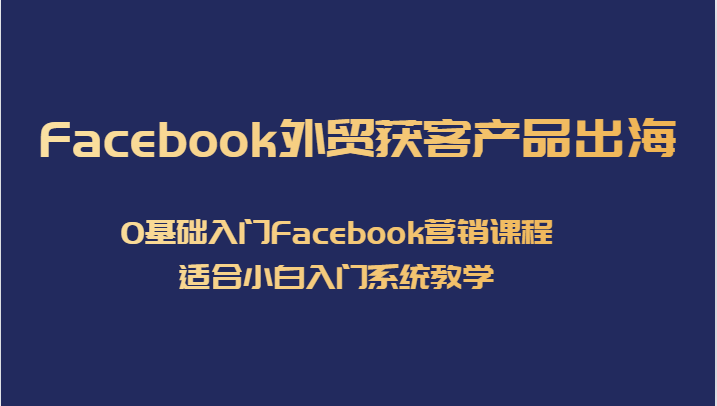 Facebook外贸获客产品出海，0基础入门Facebook营销课程，适合小白入门系统教学-恒创联盟资源网