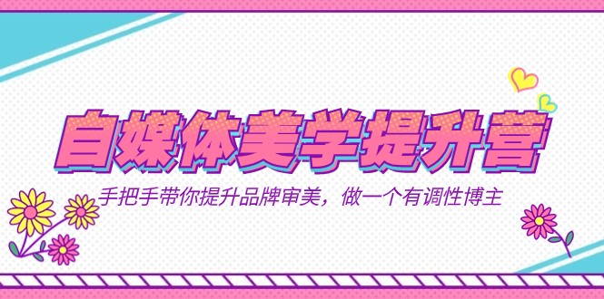 自媒体-美学提升营 手把手带你提升-品牌审美，做一个有调性博主（11节课）-恒创联盟资源网