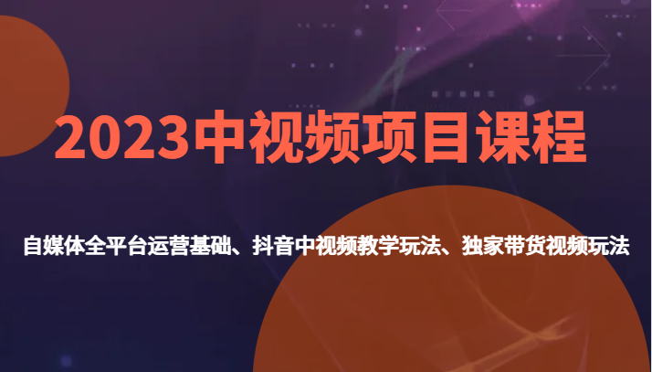 2023中视频项目课程，自媒体全平台运营基础、抖音中视频教学玩法、独家带货视频玩法。-恒创联盟资源网