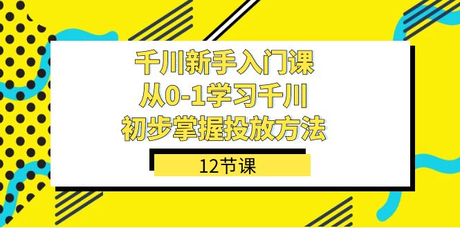 千川-新手入门课，从0-1学习千川，初步掌握投放方法（12节课）-恒创联盟资源网