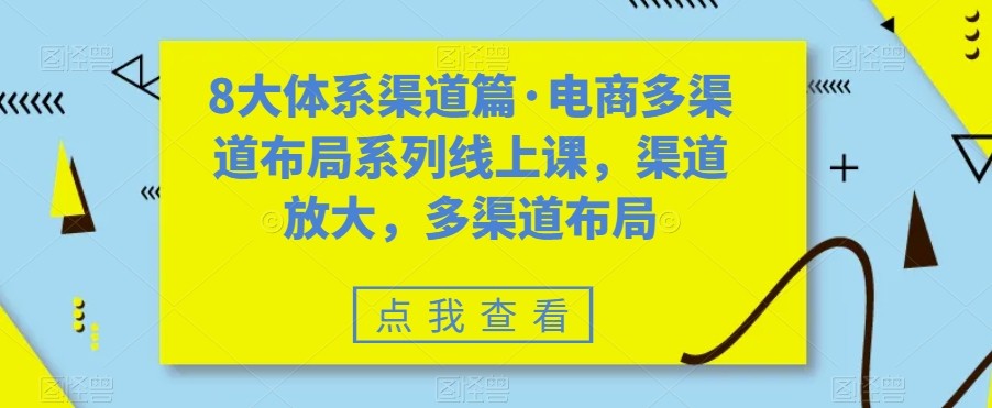 八大体系渠道篇·电商多渠道布局系列线上课，渠道放大，多渠道布局-恒创联盟资源网