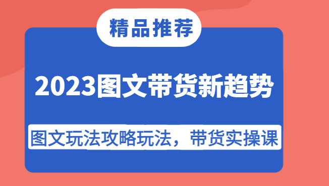 2023图文带货新趋势，图文玩法攻略玩法，带货实操课！-恒创联盟资源网