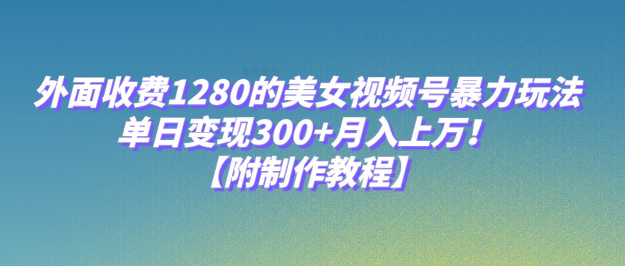 外面收费1280的美女视频号暴力玩法，单日变现300+，月入上万！【附制作教程】-恒创联盟资源网