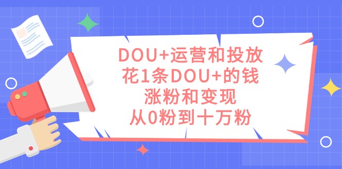DOU+运营和投放，花1条DOU+的钱，涨粉和变现，从0粉到十万粉-恒创联盟资源网