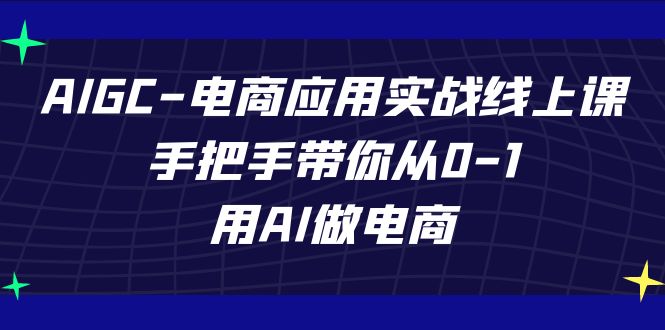 AIGC-电商应用实战线上课，手把手带你从0-1，用AI做电商-恒创联盟资源网