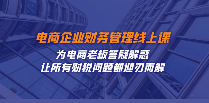 电商企业-财务管理线上课:为电商老板答疑解惑-让所有财税问题都迎刃而解-恒创联盟资源网