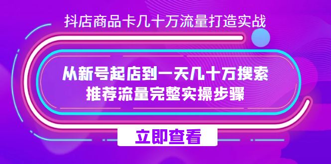 抖店-商品卡几十万流量打造实战,从新号起店到一天几十万搜索、推荐流量完整实操步骤-恒创联盟资源网