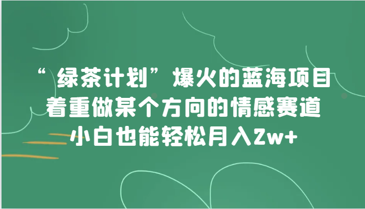 “绿茶计划”，爆火的蓝海项目，着重做某个方向的情感赛道，小白也能轻松月入2w+-恒创联盟资源网