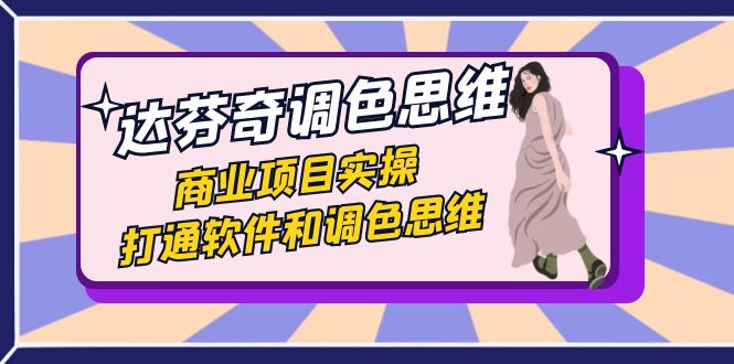 达芬奇-调色思维，商业项目实操，打通软件和调色思维（37节课）-恒创联盟资源网