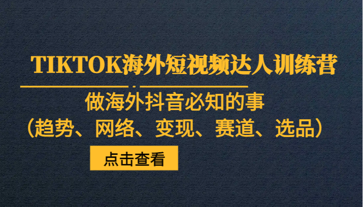 TIKTOK海外短视频达人训练营，做海外抖音必知的事（趋势、网络、变现、赛道、选品）-恒创联盟资源网