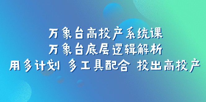 万象台高投产系统课：万象台底层逻辑解析 用多计划 多工具配合 投出高投产-恒创联盟资源网
