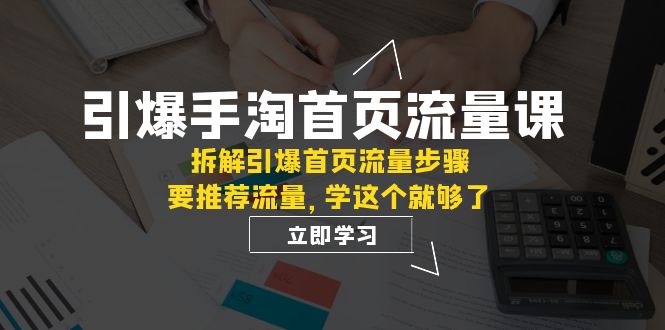 引爆-手淘首页流量课：拆解引爆首页流量步骤，要推荐流量，学这个就够了-恒创联盟资源网