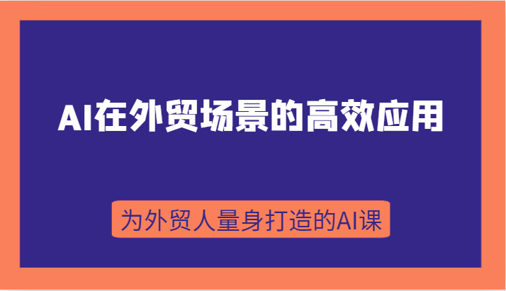 AI在外贸场景的高效应用,从入门到进阶,从B端应用到C端应用,为外贸人量身打造的AI课-恒创联盟资源网