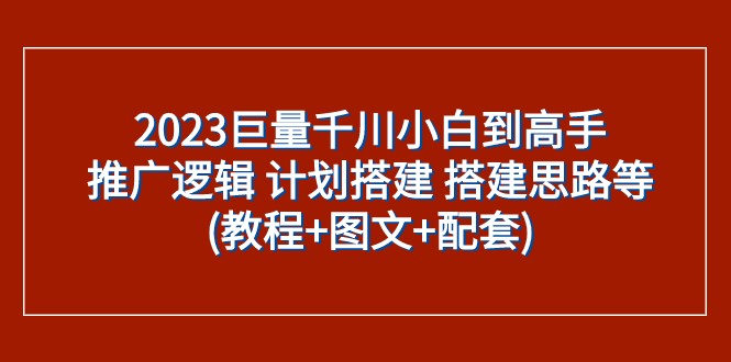 2023巨量千川小白到高手:推广逻辑 计划搭建 搭建思路等(教程+图文+配套)-恒创联盟资源网