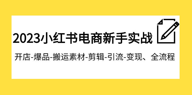 2023小红书电商新手实战课程，开店-爆品-搬运素材-剪辑-引流-变现、全流程-恒创联盟资源网