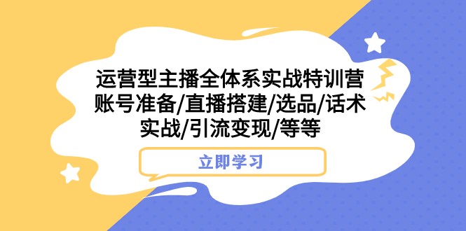运营型主播全体系实战特训营 账号准备/直播搭建/选品/话术实战/引流变现/等-恒创联盟资源网