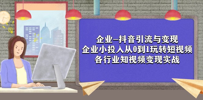 企业-抖音引流与变现：企业小投入从0到1玩转短视频 各行业知视频变现实战-恒创联盟资源网