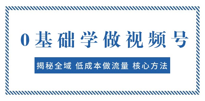 0基础学做视频号:揭秘全域 低成本做流量 核心方法 快速出爆款 轻松变现-恒创联盟资源网