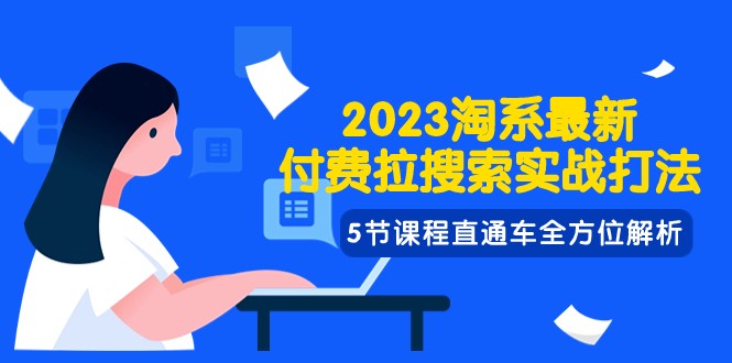 2023淘系·最新付费拉搜索实战打法,5节课程直通车全方位解析-恒创联盟资源网