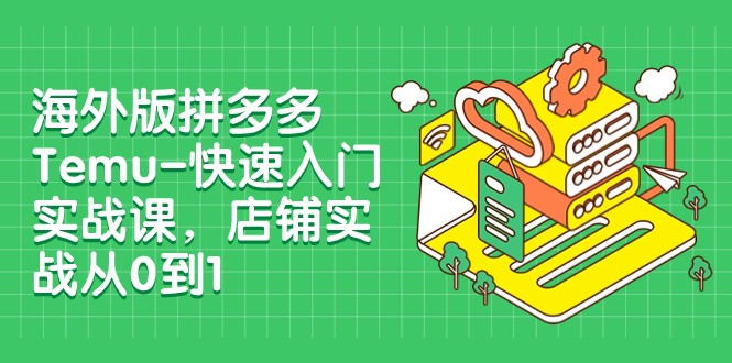 外版拼多多Temu-快速入门实战课,店铺实战从0到1(12节课)-恒创联盟资源网