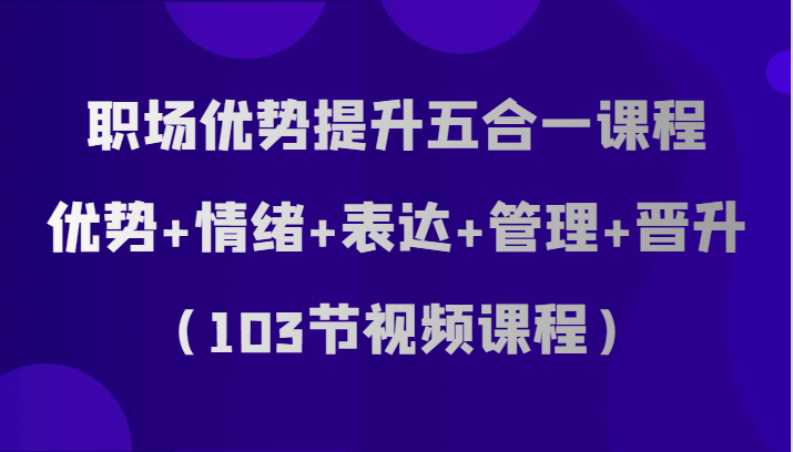 职场优势提升五合一课程,优势+情绪+表达+管理+晋升(103节视频课程)-恒创联盟资源网