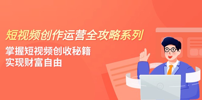 短视频创作运营-全攻略系列,掌握短视频创收秘籍,实现财富自由(4节课)-恒创联盟资源网