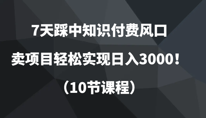 7天踩中知识付费风口,卖项目轻松实现日入3000!(10节课程)-恒创联盟资源网