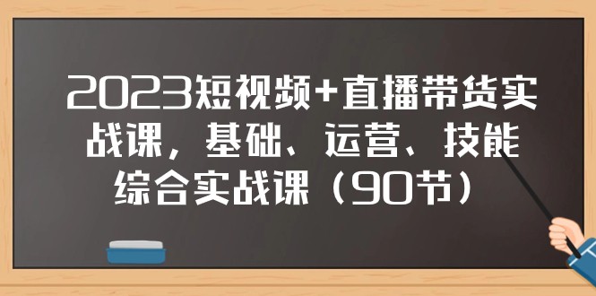 2023短视频+直播带货实战课,基础、运营、技能综合实操课(97节)-恒创联盟资源网