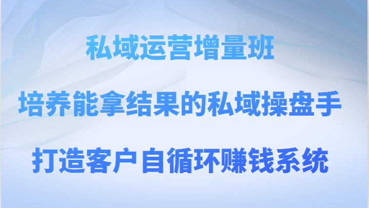 私域运营增量班 培养能拿结果的私域操盘手,打造客户自循环赚钱系统-恒创联盟资源网