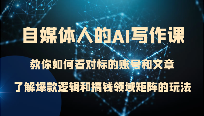 自媒体人的AI写作课 教你如何看对标的账号和文章、了解爆款逻辑和搞钱领域矩阵的玩法-恒创联盟资源网