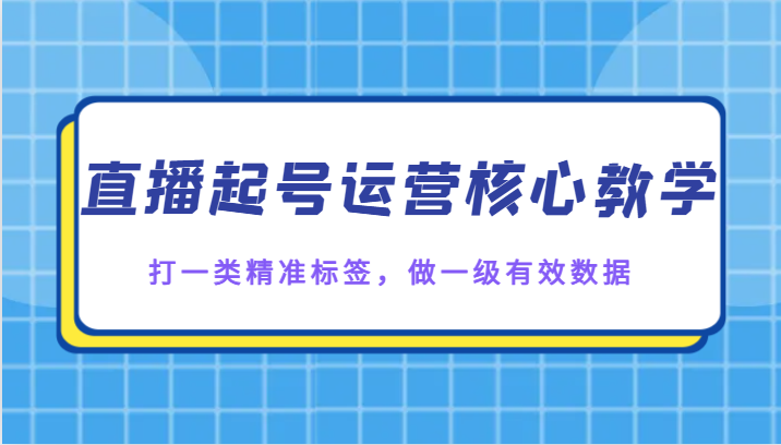 直播起号运营核心教学，打一类精准标签，做一级有效数据-恒创联盟资源网