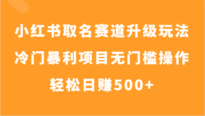 小红书取名赛道升级玩法，冷门暴利项目无门槛操作，轻松日赚500+-恒创联盟资源网
