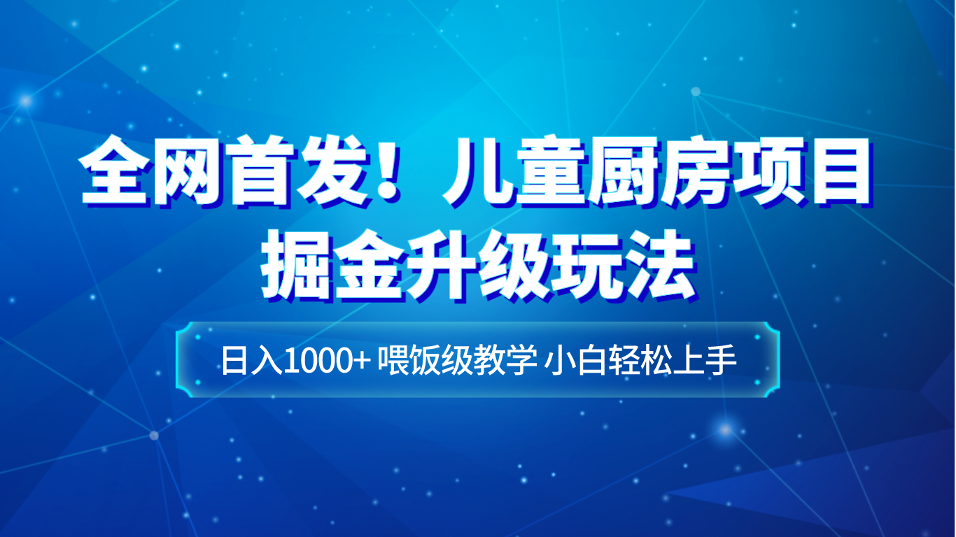 全网首发！儿童厨房项目掘金升级玩法，日入1000+，喂饭级教学，小白轻松上手-恒创联盟资源网