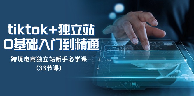 Tiktok+独立站从0基础入门到精通，跨境电商独立站新手必学课（33节课）-恒创联盟资源网