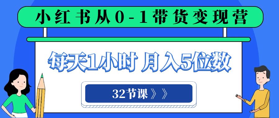 小红书 0-1带货变现营，每天1小时，轻松月入5位数（32节课）-恒创联盟资源网