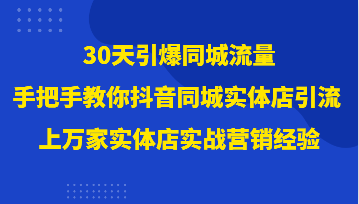 30天引爆同城流量，上万家实体店实战营销经验大佬手把手教你抖音同城实体店引流-恒创联盟资源网