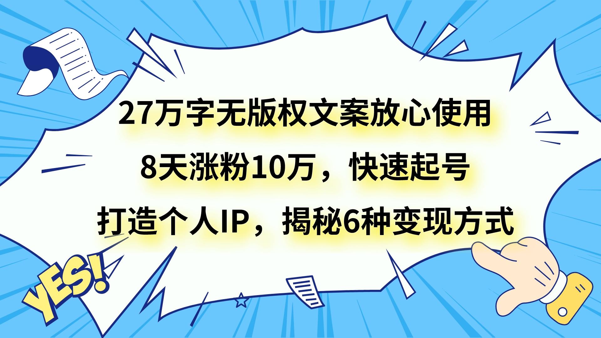 27万字无版权文案放心使用，8天涨粉10万，快速起号，打造个人IP，揭秘6种变现方式-恒创联盟资源网
