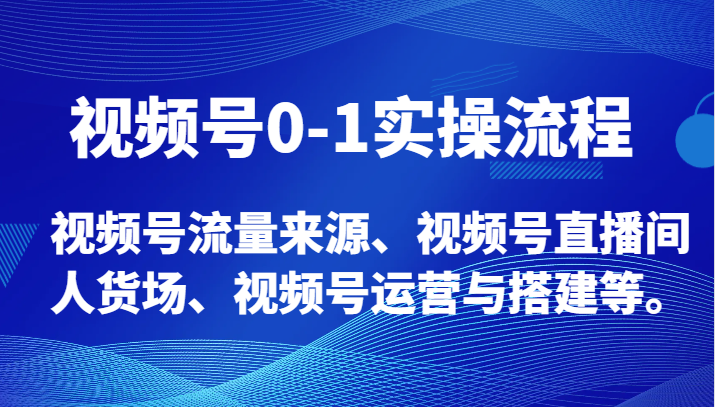 视频号0-1实操流程，视频号流量来源、视频号直播间人货场、视频号运营与搭建等。-恒创联盟资源网