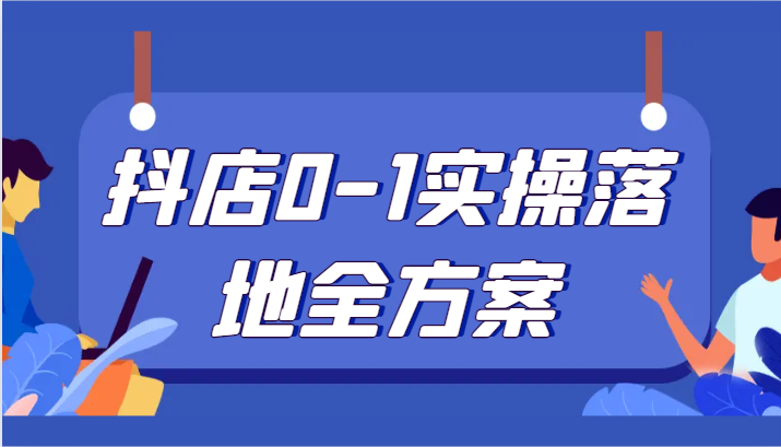 抖店0-1实操落地全方案，从0开始实操运营，解决售前、售中、售后各种疑难问题-恒创联盟资源网