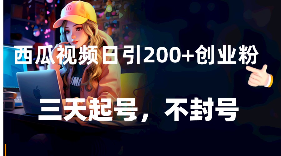 西瓜视频日引200+创业粉，三天起号，不封号-恒创联盟资源网