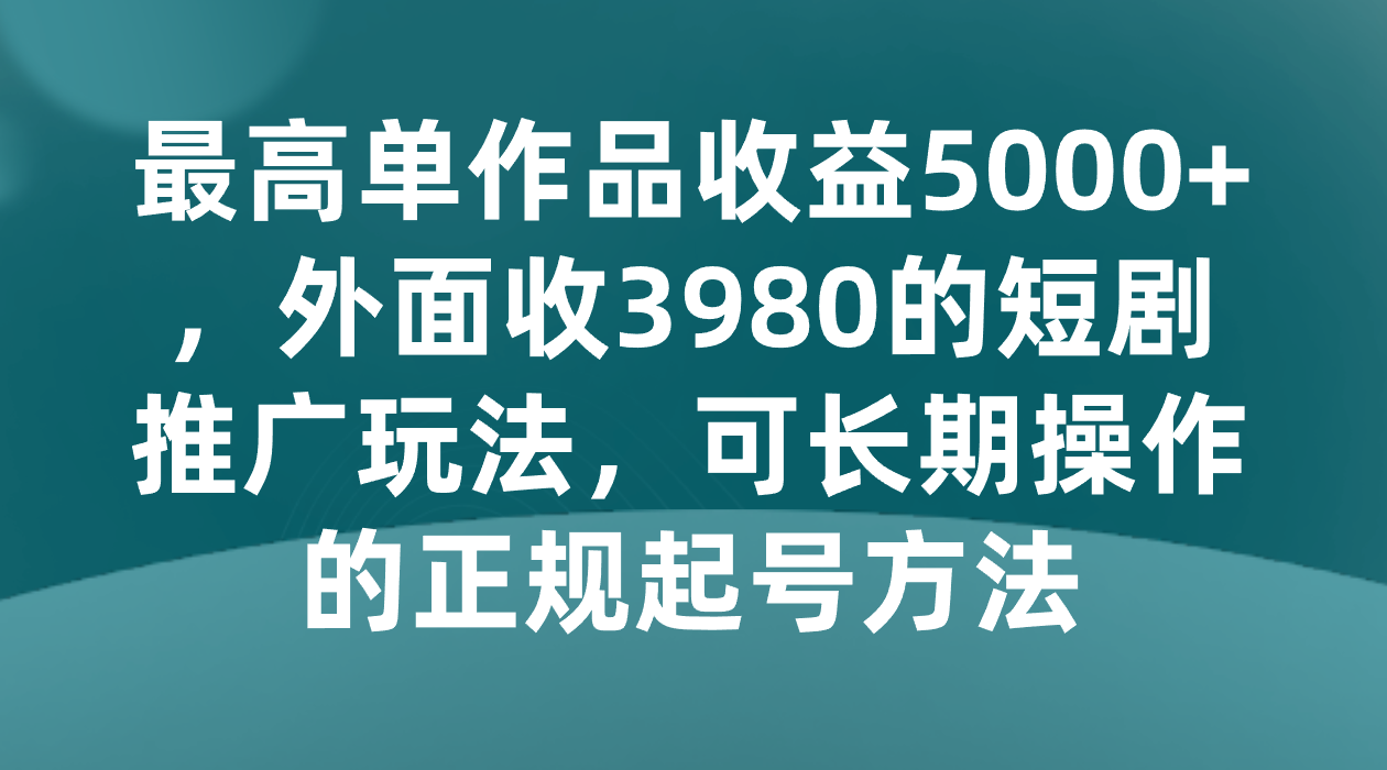 最高单作品收益5000+,外面收3980的短剧推广玩法,可长期操作的正规起号方法-恒创联盟资源网