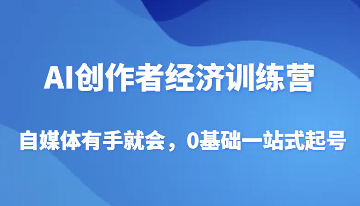 AI创作者经济训练营,自媒体有手就会,0基础一站式起号-恒创联盟资源网