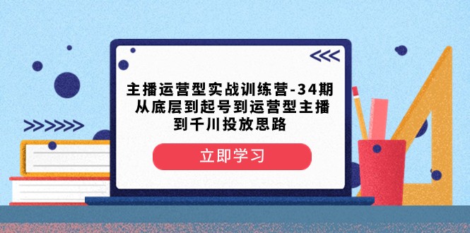 主播运营型实战训练营-第34期 从底层到起号到运营型主播到千川投放思路-恒创联盟资源网