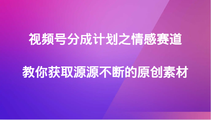 视频号分成计划之情感赛道，教你获取源源不断的原创素材-恒创联盟资源网
